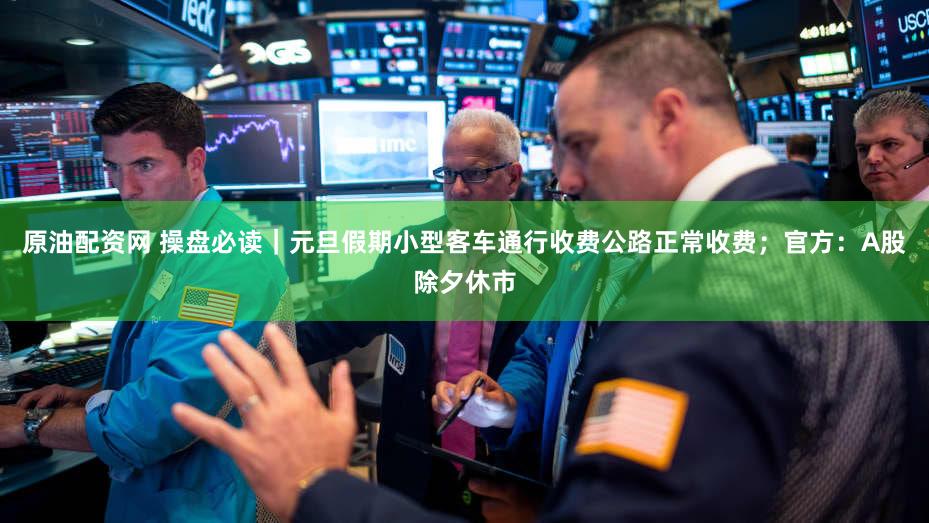 原油配资网 操盘必读|元旦假期小型客车通行收费公路正常收费;官方:A股除夕休市