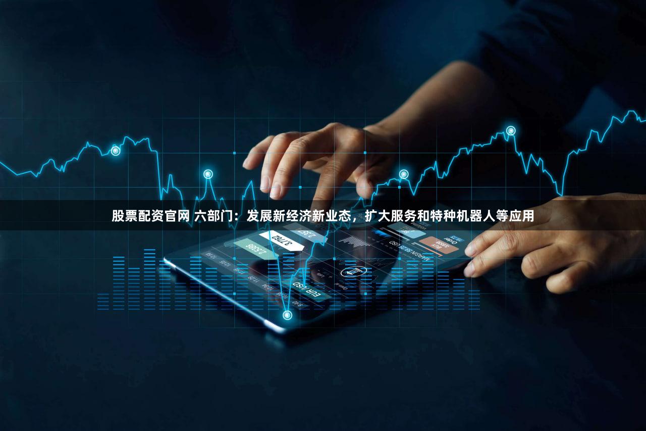 股票配资官网 六部门：发展新经济新业态，扩大服务和特种机器人等应用