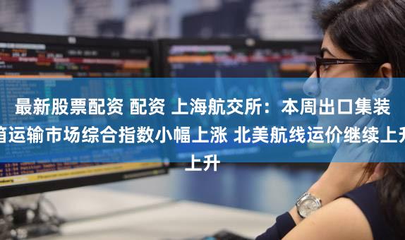 最新股票配资 配资 上海航交所:本周出口集装箱运输市场综合指数小幅上涨 北美航线运价继续上升