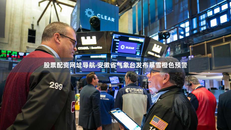 股票配资网址导航 安徽省气象台发布暴雪橙色预警