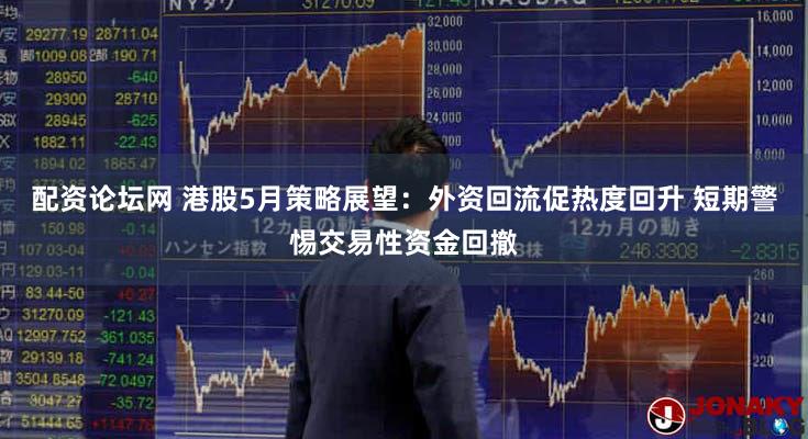配资论坛网 港股5月策略展望:外资回流促热度回升 短期警惕交易性资金回撤