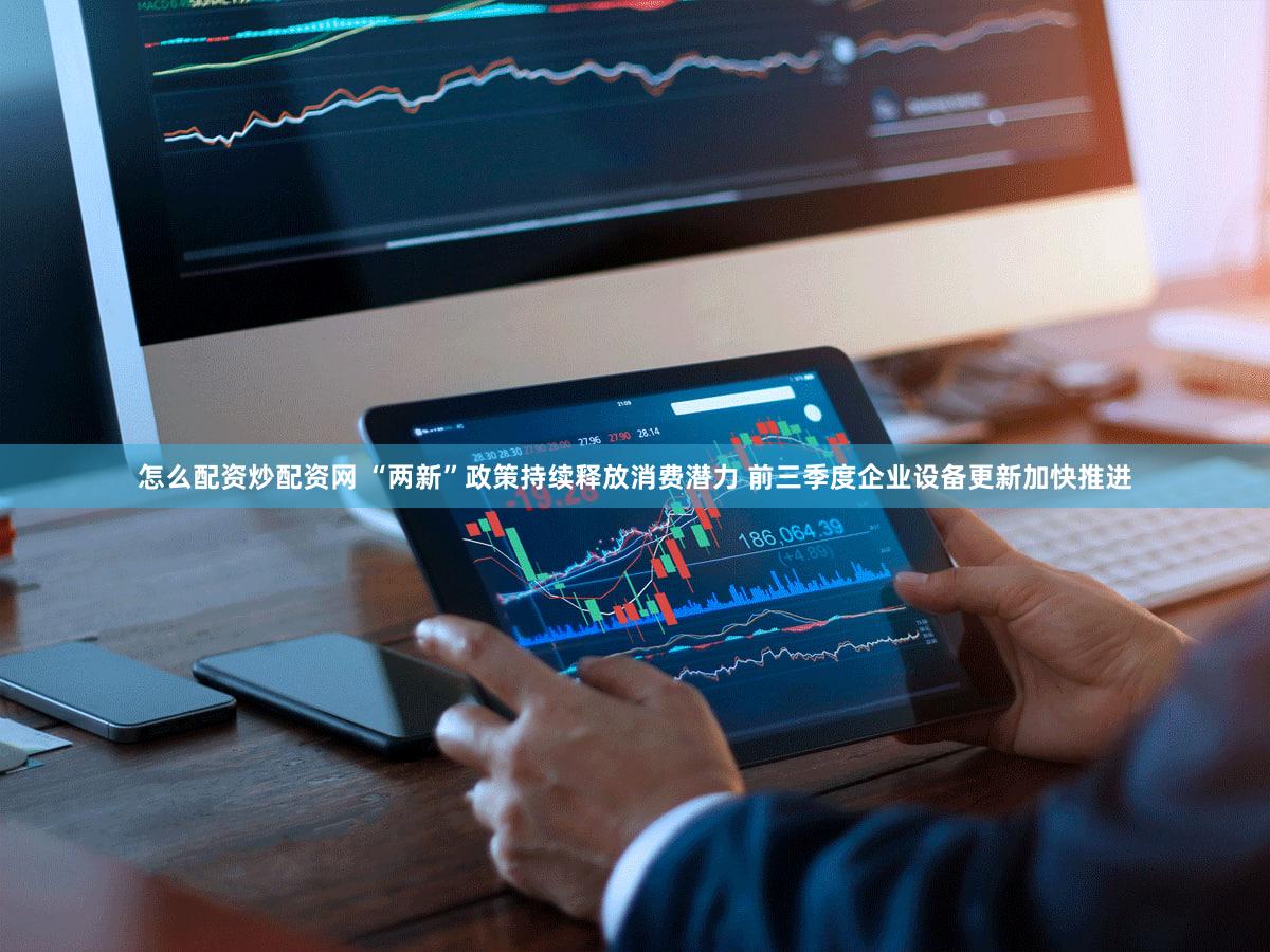 怎么配资炒配资网 “两新”政策持续释放消费潜力 前三季度企业设备更新加快推进