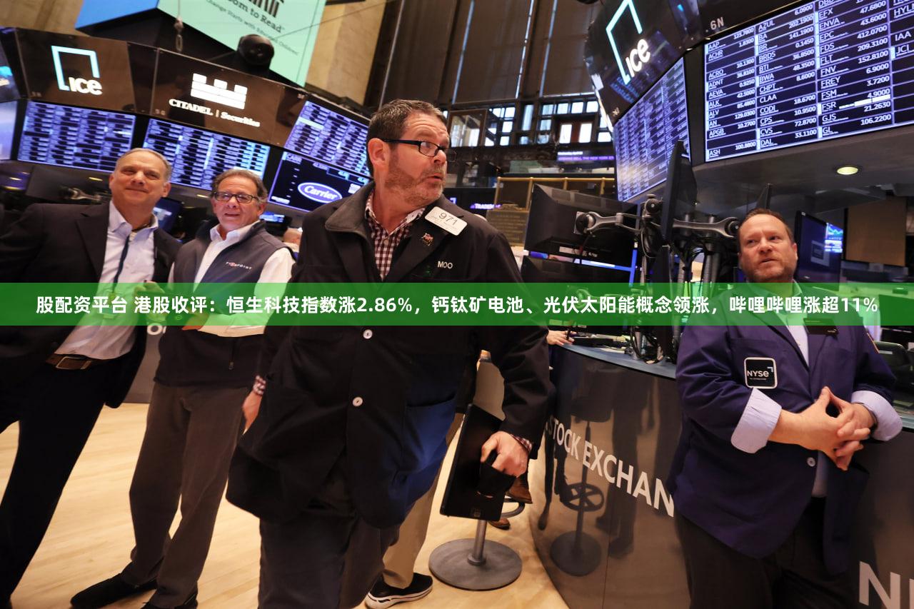 股配资平台 港股收评：恒生科技指数涨2.86%，钙钛矿电池、光伏太阳能概念领涨，哔哩哔哩涨超11%