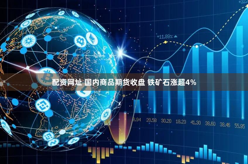 配资网址 国内商品期货收盘 铁矿石涨超4%