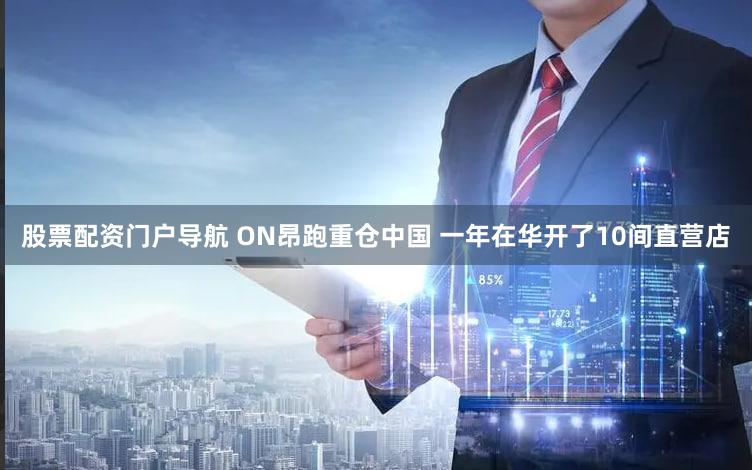 股票配资门户导航 ON昂跑重仓中国 一年在华开了10间直营店