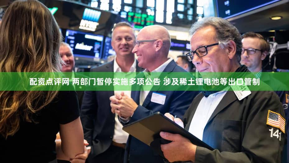 配资点评网 两部门暂停实施多项公告 涉及稀土锂电池等出口管制