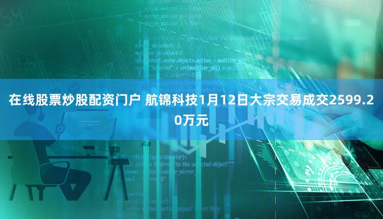 在线股票炒股配资门户 航锦科技1月12日大宗交易成交2599.20万元
