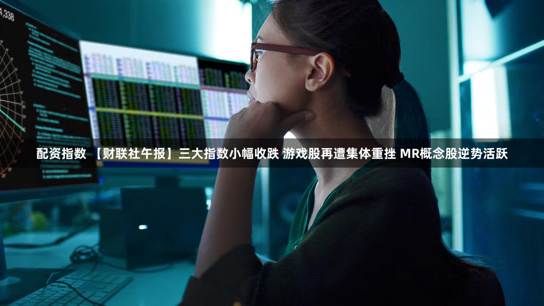 配资指数 【财联社午报】三大指数小幅收跌 游戏股再遭集体重挫 MR概念股逆势活跃