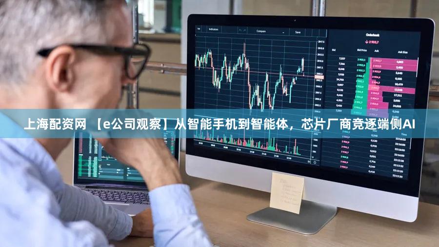 上海配资网 【e公司观察】从智能手机到智能体,芯片厂商竞逐端侧AI