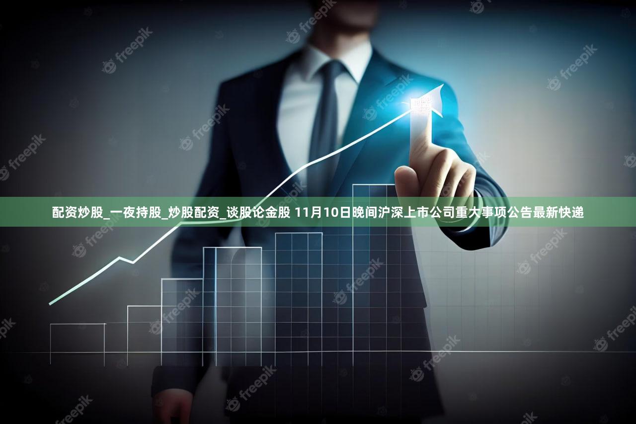 配资炒股_一夜持股_炒股配资_谈股论金股 11月10日晚间沪深上市公司重大事项公告最新快递