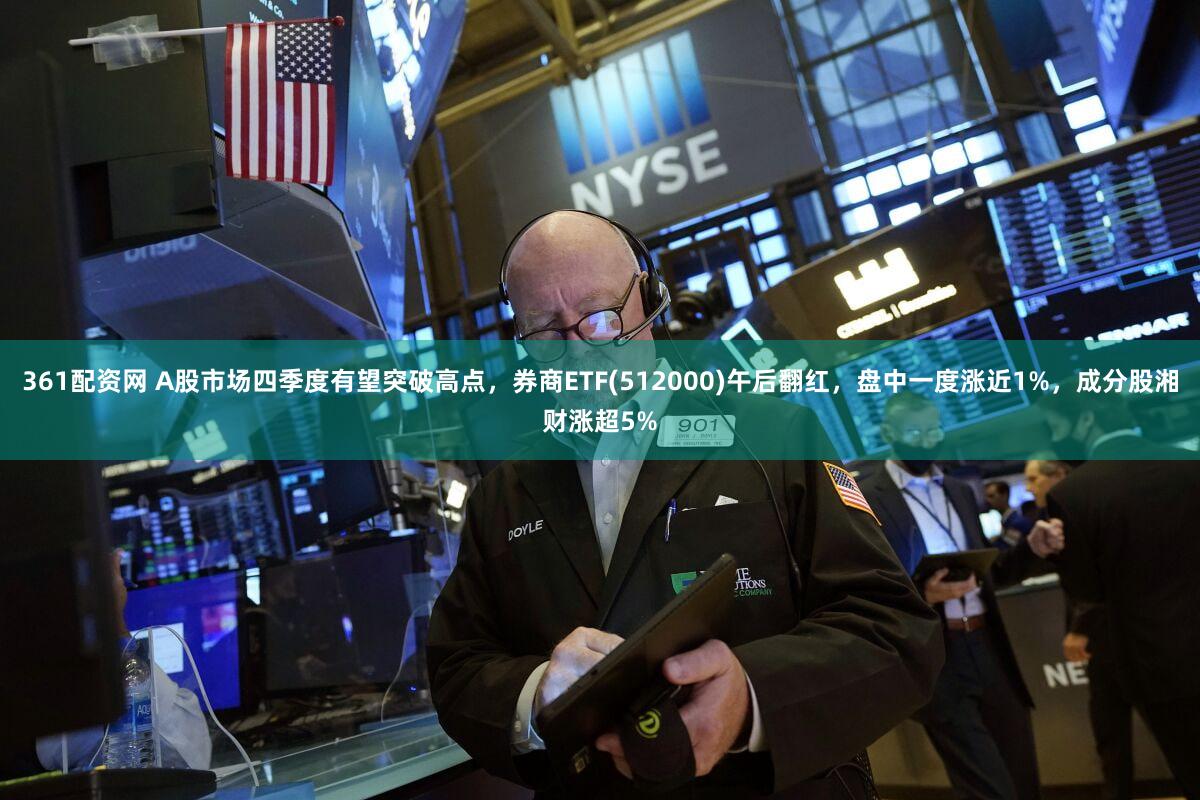 361配资网 A股市场四季度有望突破高点,券商ETF(512000)午后翻红,盘中一度涨近1%,成分股湘财涨超5%