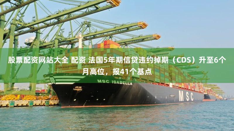 股票配资网站大全 配资 法国5年期信贷违约掉期（CDS）升至6个月高位，报41个基点