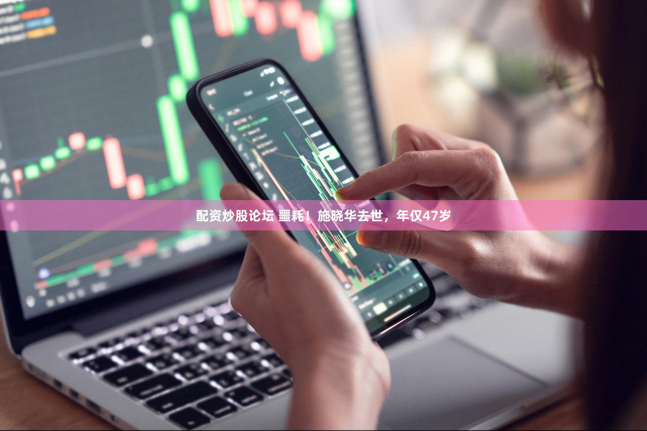 配资炒股论坛 噩耗!施晓华去世,年仅47岁