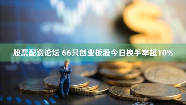 股票配资论坛 66只创业板股今日换手率超10%