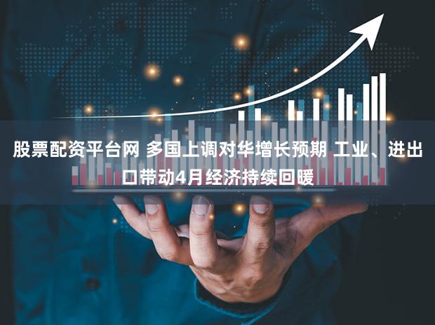 股票配资平台网 多国上调对华增长预期 工业、进出口带动4月经济持续回暖
