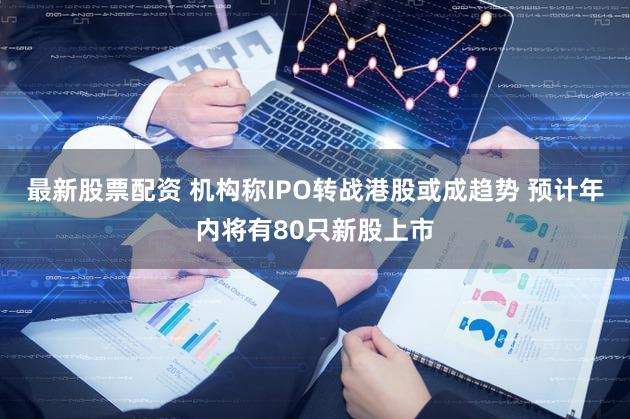 最新股票配资 机构称IPO转战港股或成趋势 预计年内将有80只新股上市