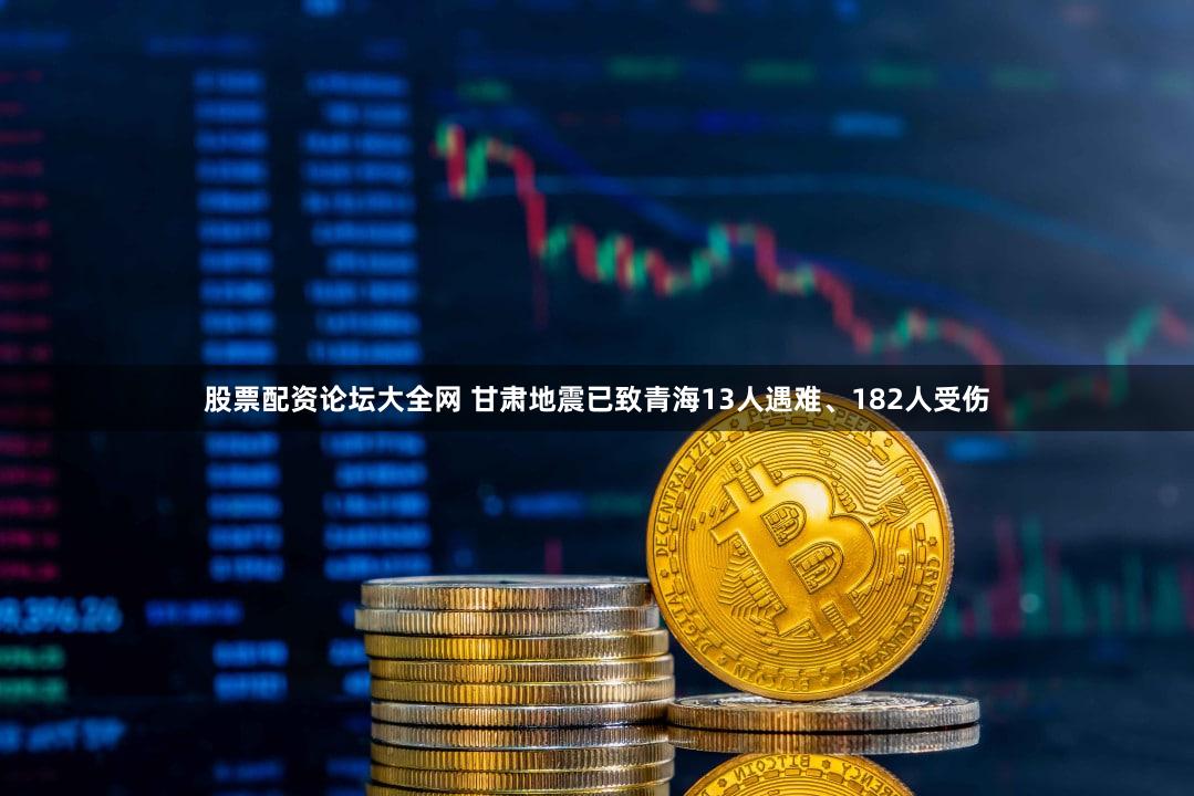 股票配资论坛大全网 甘肃地震已致青海13人遇难、182人受伤