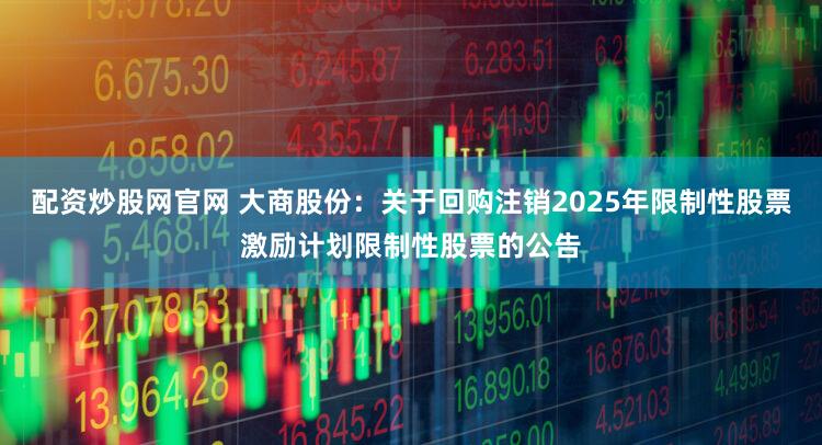 配资炒股网官网 大商股份：关于回购注销2025年限制性股票激励计划限制性股票的公告