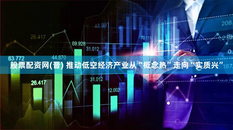 股票配资网(晋) 推动低空经济产业从“概念热”走向“实质兴”