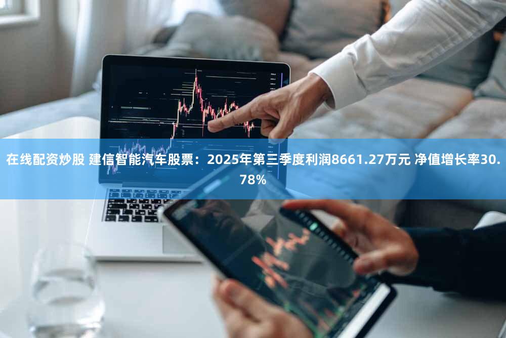 在线配资炒股 建信智能汽车股票:2025年第三季度利润8661.27万元 净值增长率30.78%