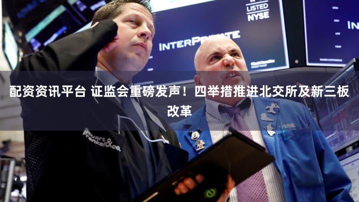 配资资讯平台 证监会重磅发声！四举措推进北交所及新三板改革