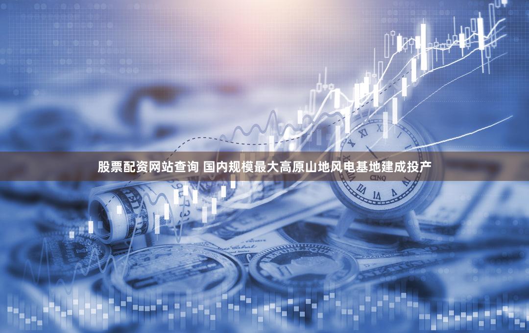 股票配资网站查询 国内规模最大高原山地风电基地建成投产