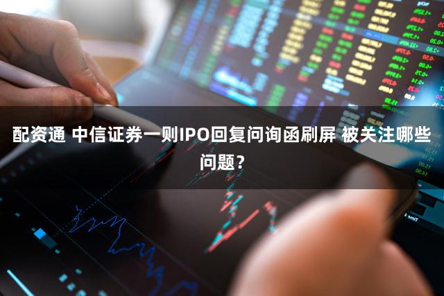 配资通 中信证券一则IPO回复问询函刷屏 被关注哪些问题？