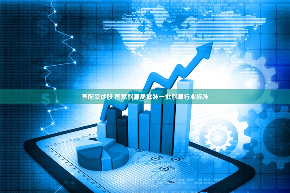 查配资炒股 国家能源局批准一批能源行业标准