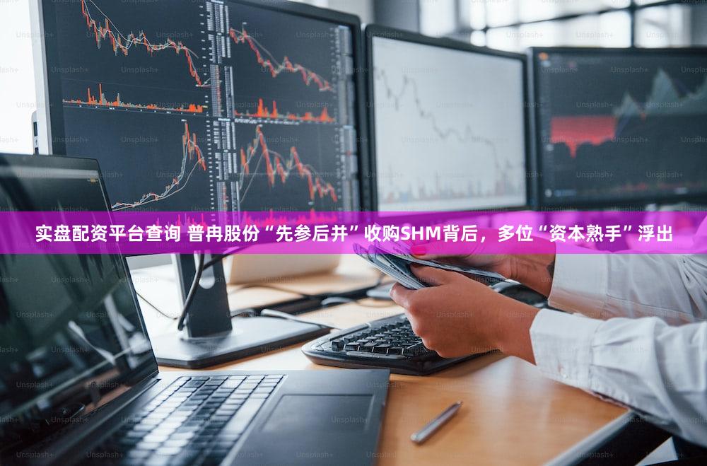 实盘配资平台查询 普冉股份“先参后并”收购SHM背后，多位“资本熟手”浮出