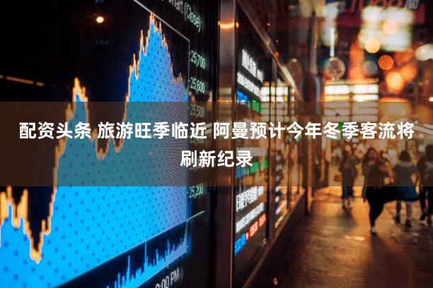 配资头条 旅游旺季临近 阿曼预计今年冬季客流将刷新纪录