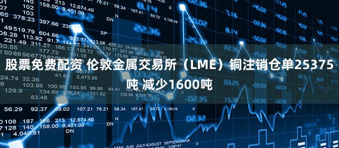 股票免费配资 伦敦金属交易所（LME）铜注销仓单25375吨 减少1600吨