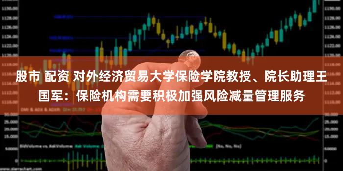 股市 配资 对外经济贸易大学保险学院教授、院长助理王国军：保险机构需要积极加强风险减量管理服务