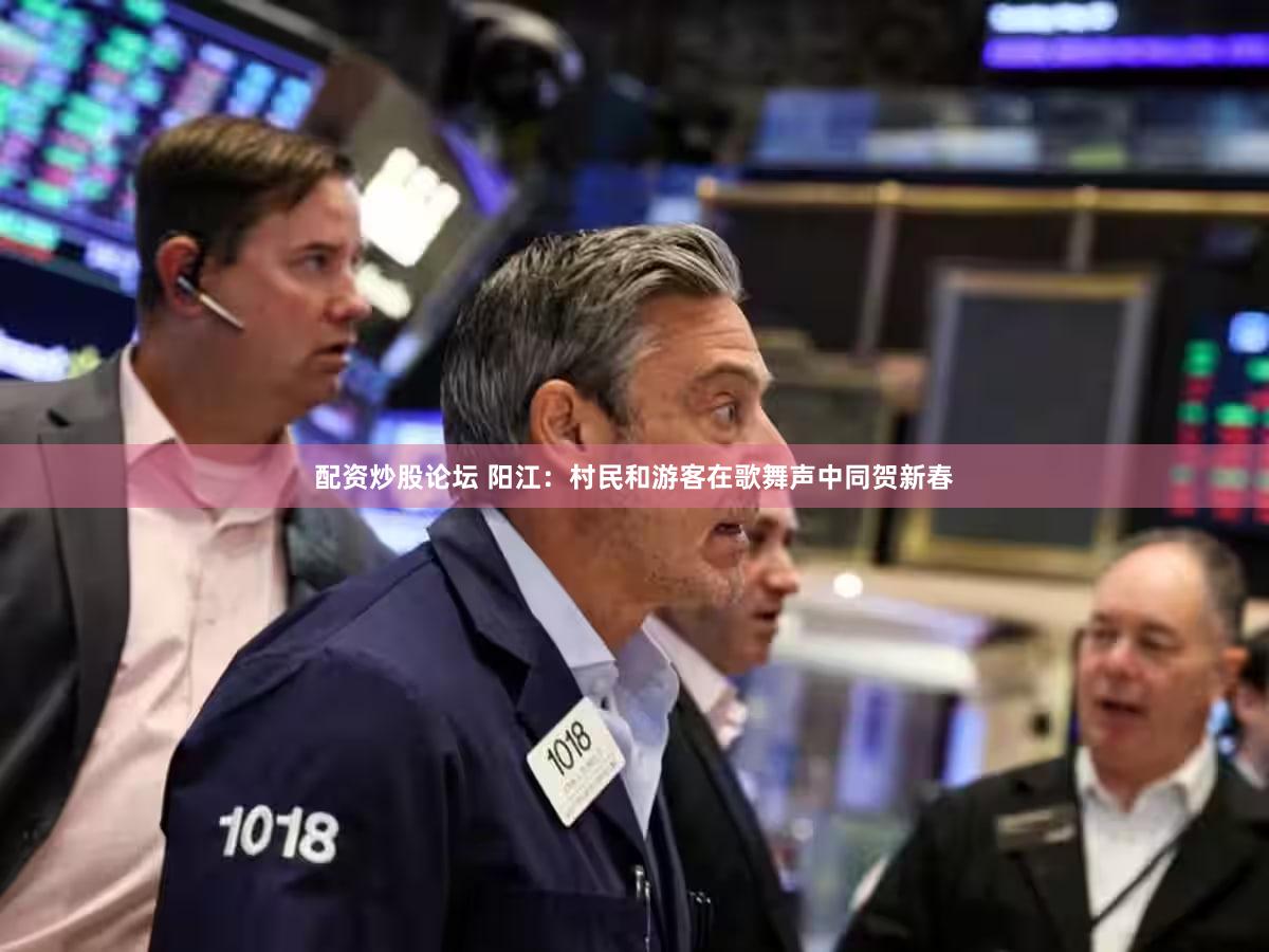 配资炒股论坛 阳江：村民和游客在歌舞声中同贺新春