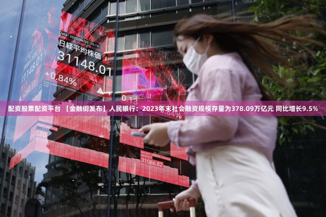 配资股票配资平台 【金融街发布】人民银行：2023年末社会融资规模存量为378.09万亿元 同比增长9.5%
