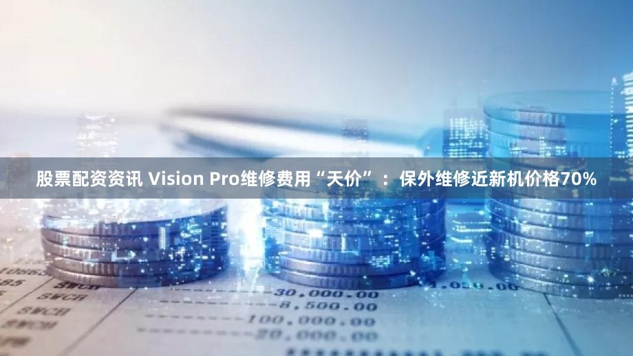 股票配资资讯 Vision Pro维修费用“天价” :保外维修近新机价格70%