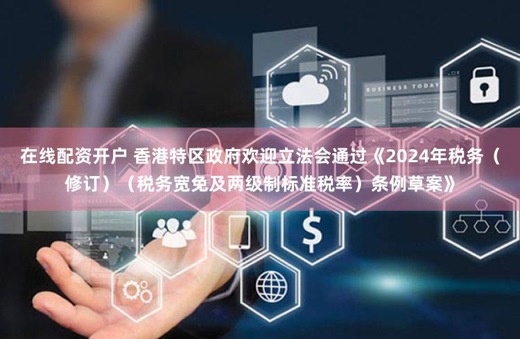 在线配资开户 香港特区政府欢迎立法会通过《2024年税务（修订）（税务宽免及两级制标准税率）条例草案》