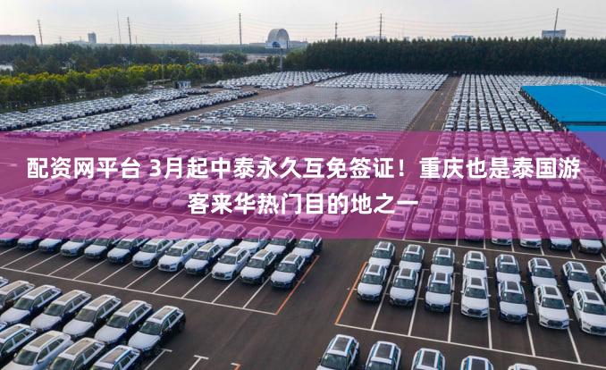 配资网平台 3月起中泰永久互免签证！重庆也是泰国游客来华热门目的地之一