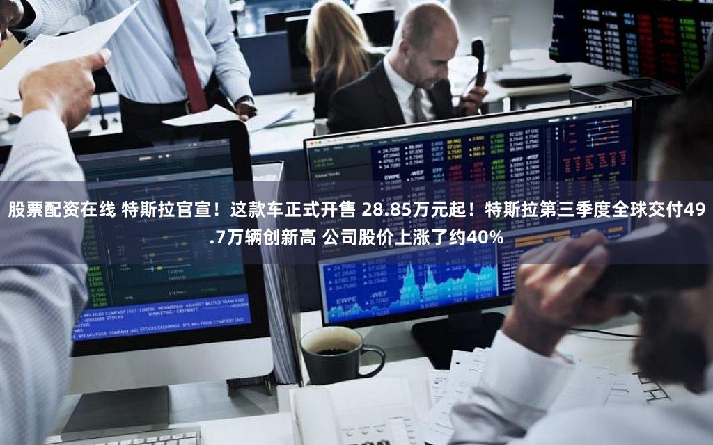 股票配资在线 特斯拉官宣！这款车正式开售 28.85万元起！特斯拉第三季度全球交付49.7万辆创新高 公司股价上涨了约40%