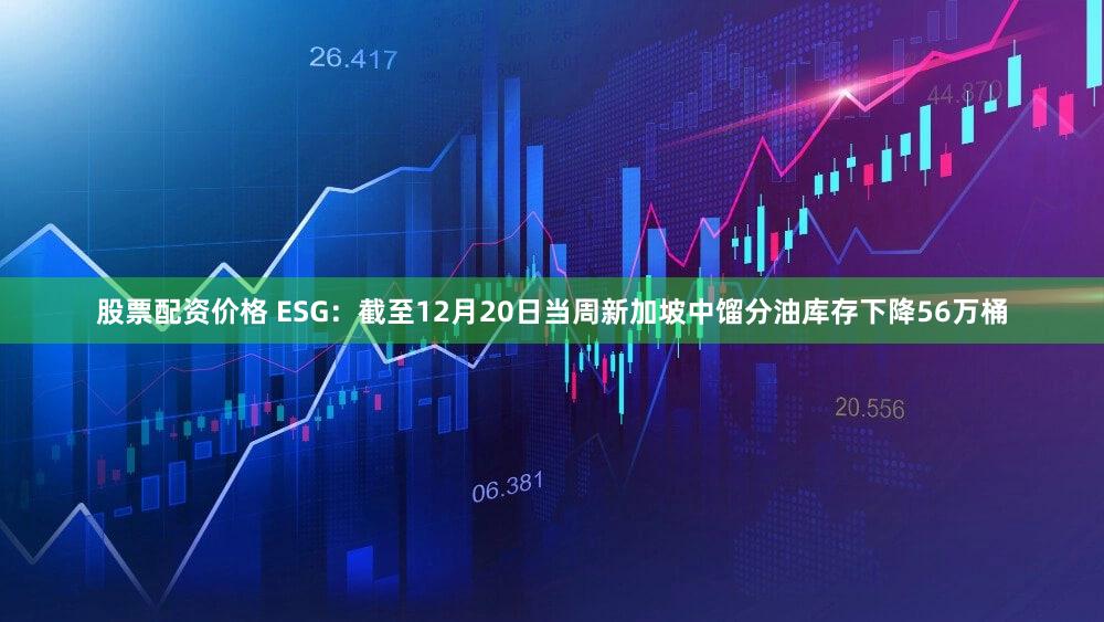 股票配资价格 ESG：截至12月20日当周新加坡中馏分油库存下降56万桶