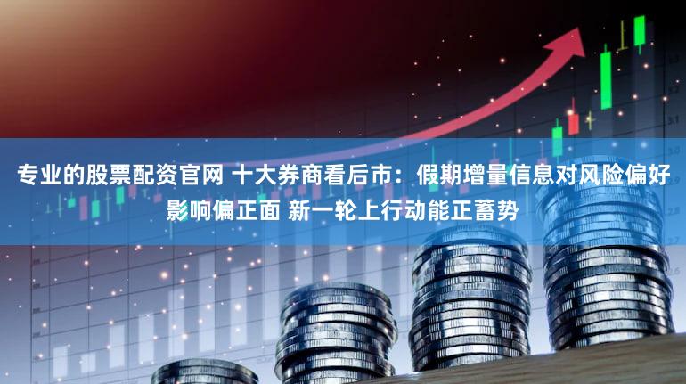 专业的股票配资官网 十大券商看后市：假期增量信息对风险偏好影响偏正面 新一轮上行动能正蓄势