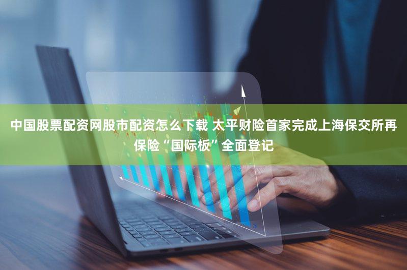 中国股票配资网股市配资怎么下载 太平财险首家完成上海保交所再保险“国际板”全面登记