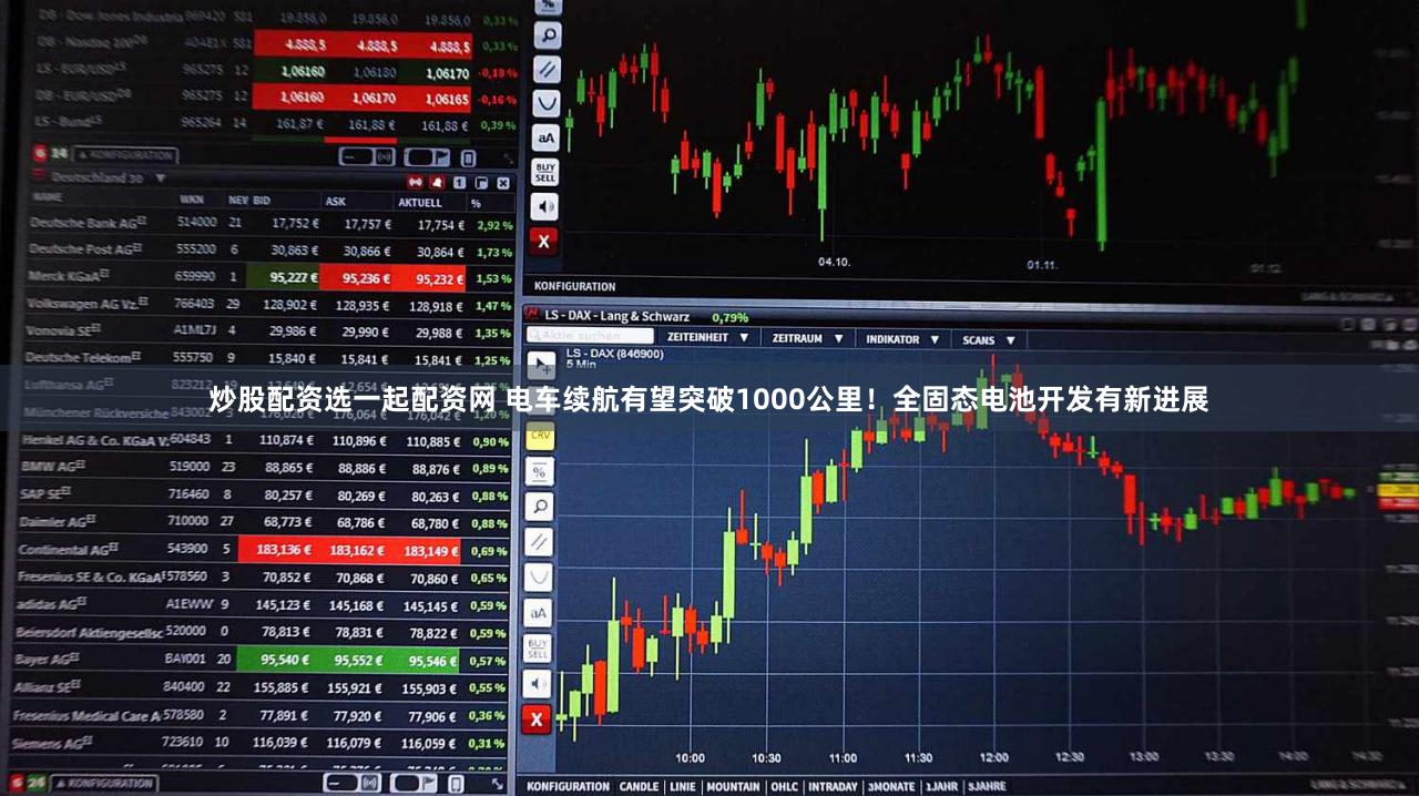 炒股配资选一起配资网 电车续航有望突破1000公里！全固态电池开发有新进展