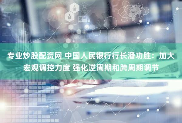 专业炒股配资网 中国人民银行行长潘功胜：加大宏观调控力度 强化逆周期和跨周期调节