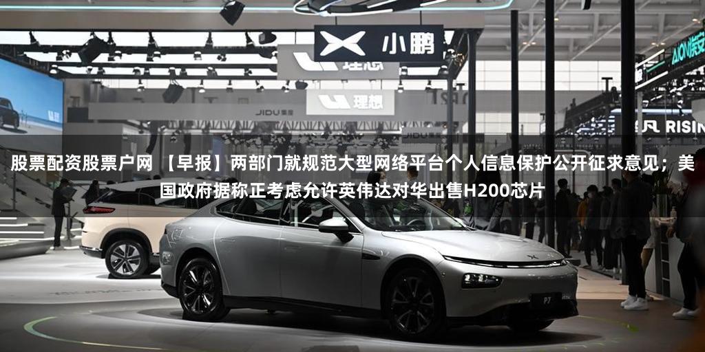 股票配资股票户网 【早报】两部门就规范大型网络平台个人信息保护公开征求意见；美国政府据称正考虑允许英伟达对华出售H200芯片