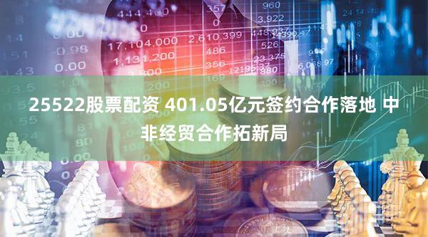 25522股票配资 401.05亿元签约合作落地 中非经贸合作拓新局