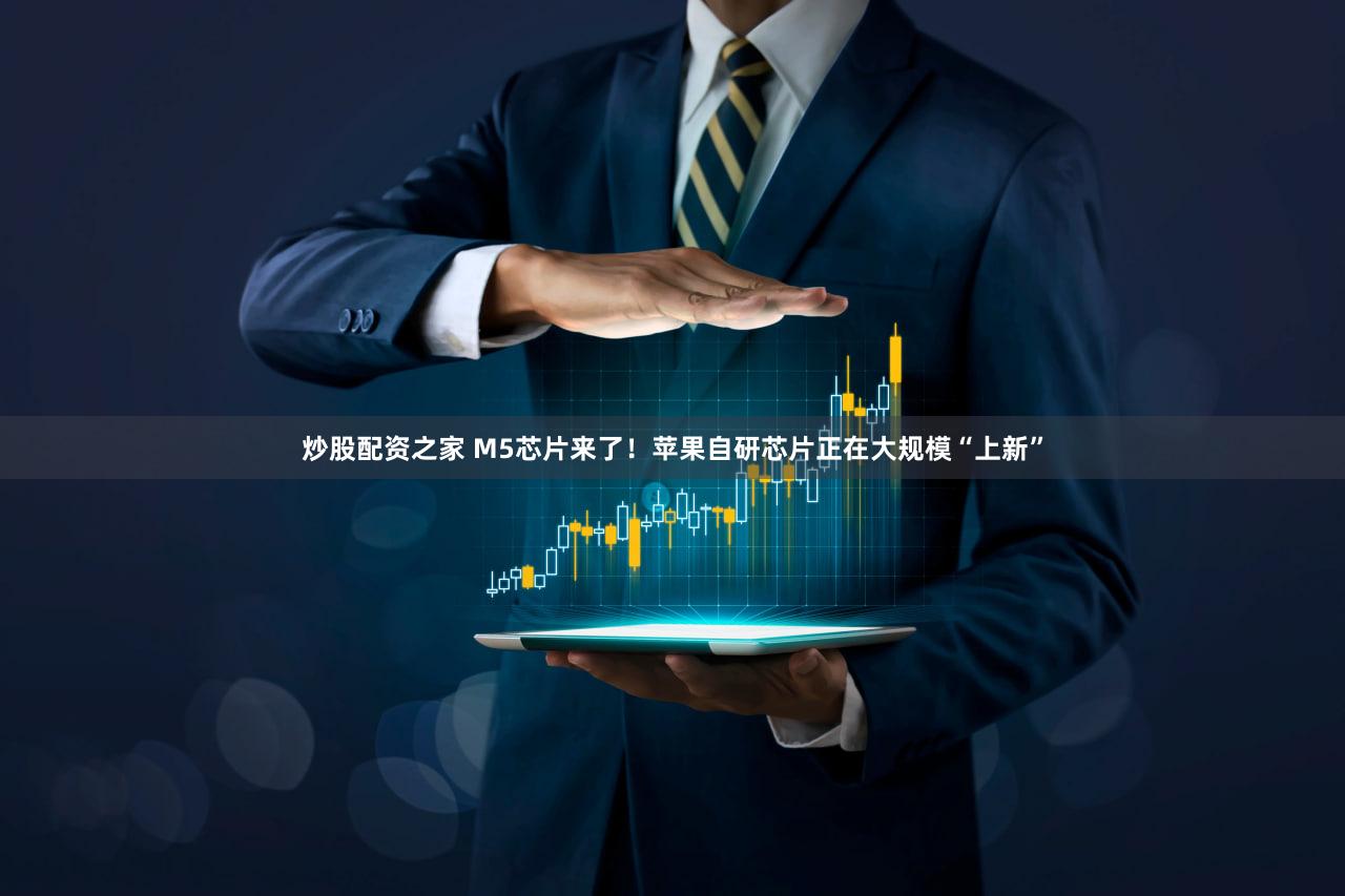 炒股配资之家 M5芯片来了！苹果自研芯片正在大规模“上新”