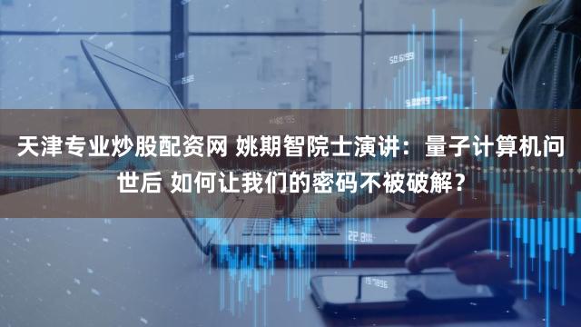 天津专业炒股配资网 姚期智院士演讲:量子计算机问世后 如何让我们的密码不被破解?