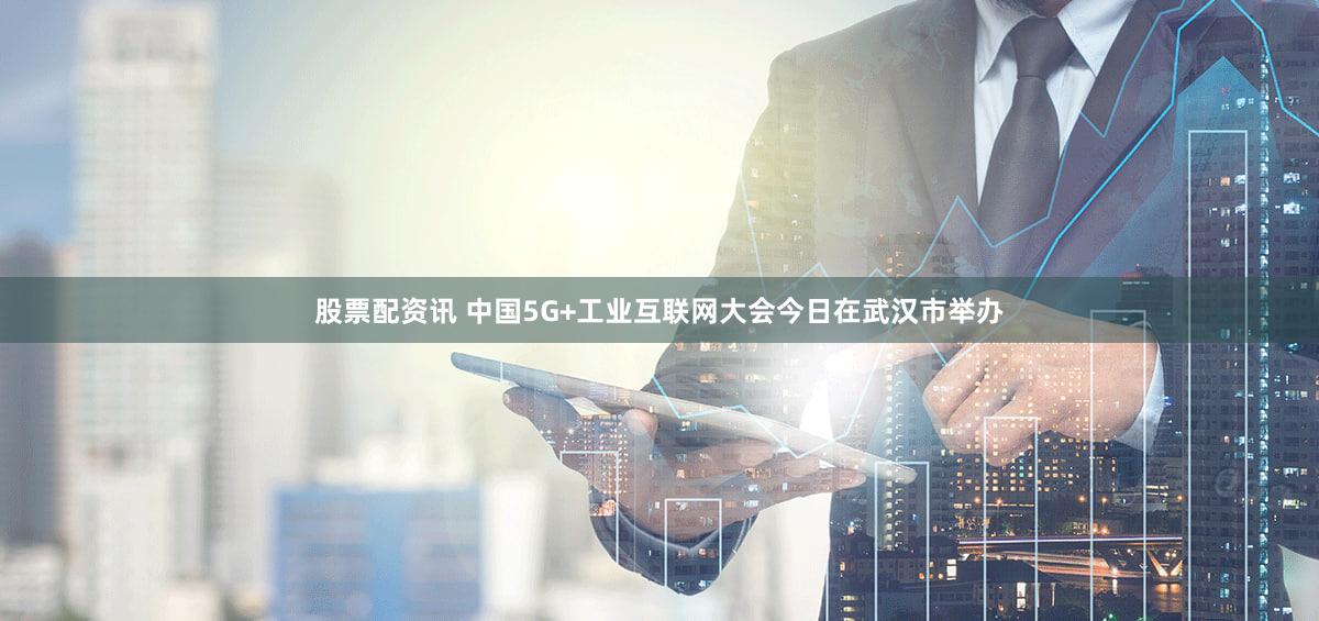 股票配资讯 中国5G+工业互联网大会今日在武汉市举办