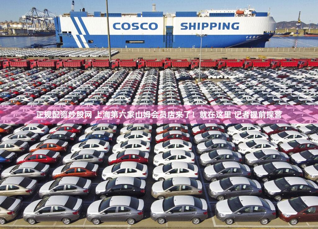 正规配资炒股网 上海第六家山姆会员店来了!就在这里 记者提前探营