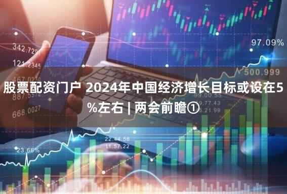 股票配资门户 2024年中国经济增长目标或设在5%左右 | 两会前瞻①